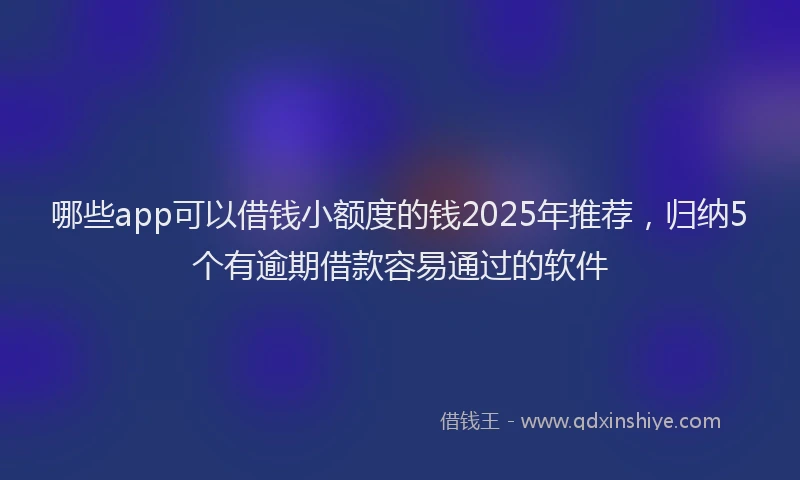 哪些app可以借钱小额度的钱2025年推荐，归纳5个有逾期借款容易通过的软件