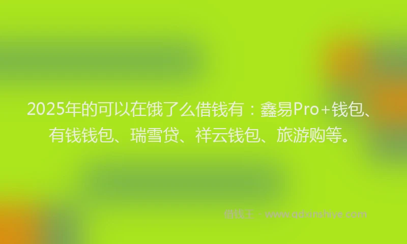 2025年的可以在饿了么借钱有：鑫易Pro+钱包、有钱钱包、瑞雪贷、祥云钱包、旅游购等。