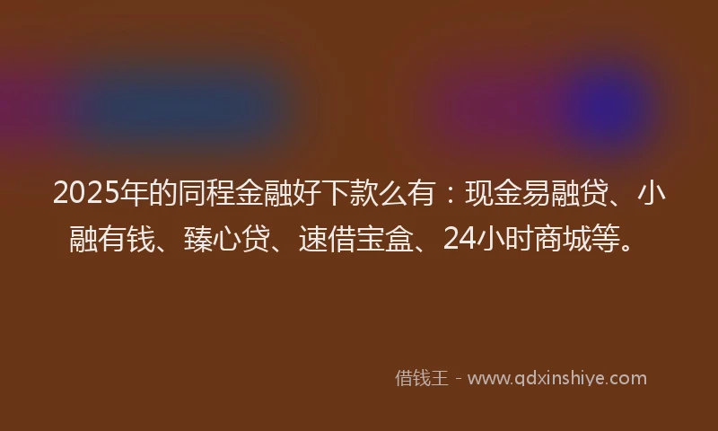 2025年的同程金融好下款么有：现金易融贷、小融有钱、臻心贷、速借宝盒、24小时商城等。