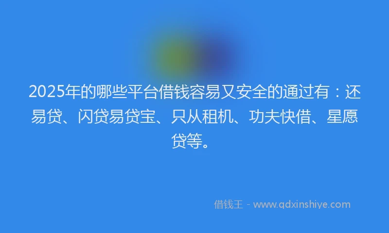 2025年的哪些平台借钱容易又安全的通过有：还易贷、闪贷易贷宝、只从租机、功夫快借、星愿贷等。