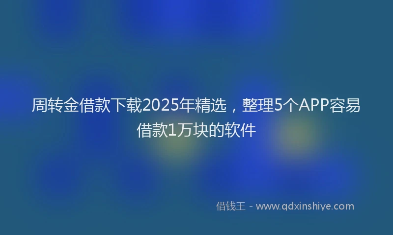 周转金借款下载2025年精选，整理5个APP容易借款1万块的软件