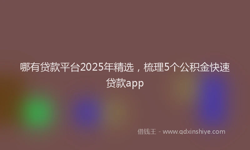 哪有贷款平台2025年精选，梳理5个公积金快速贷款app