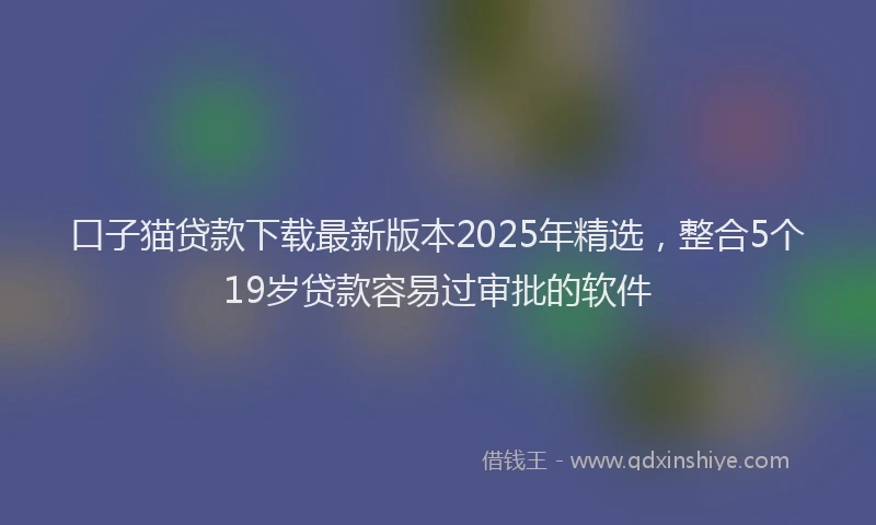 口子猫贷款下载最新版本2025年精选，整合5个19岁贷款容易过审批的软件