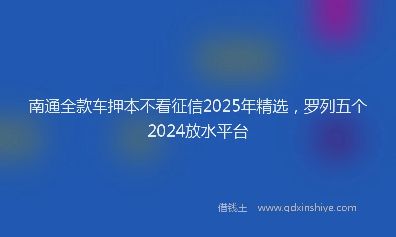 南通全款车押本不看征信2025年精选，罗列五个2024放水平台