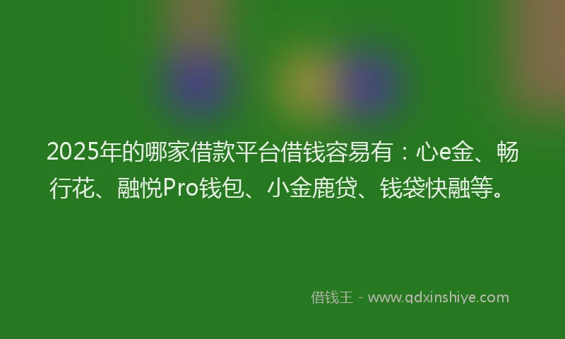 2025年的哪家借款平台借钱容易有：心e金、畅行花、融悦Pro钱包、小金鹿贷、钱袋快融等。