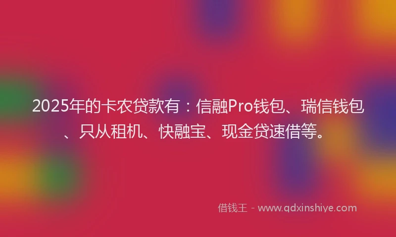 2025年的卡农贷款有：信融Pro钱包、瑞信钱包、只从租机、快融宝、现金贷速借等。