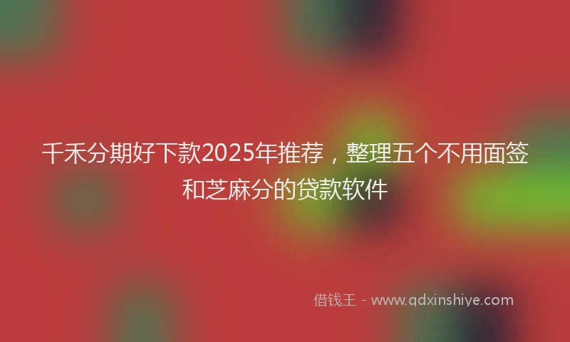 千禾分期好下款2025年推荐，整理五个不用面签和芝麻分的贷款软件