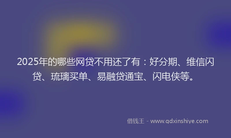2025年的哪些网贷不用还了有：好分期、维信闪贷、琉璃买单、易融贷通宝、闪电侠等。