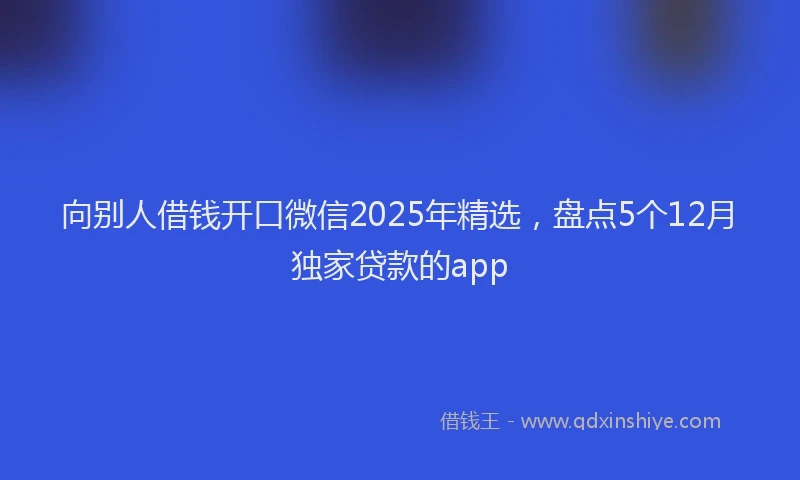 向别人借钱开口微信2025年精选，盘点5个12月独家贷款的app
