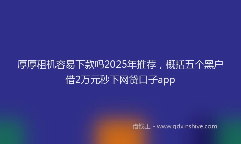 厚厚租机容易下款吗2025年推荐，概括五个黑户借2万元秒下网贷口子app