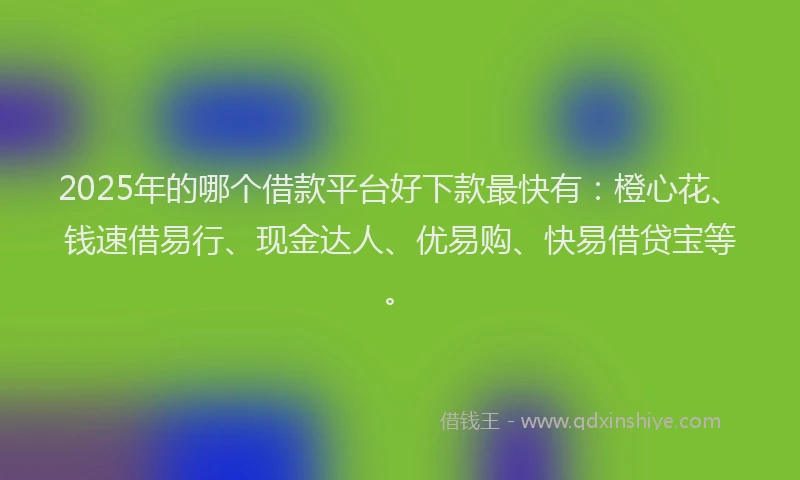 2025年的哪个借款平台好下款最快有：橙心花、钱速借易行、现金达人、优易购、快易借贷宝等。