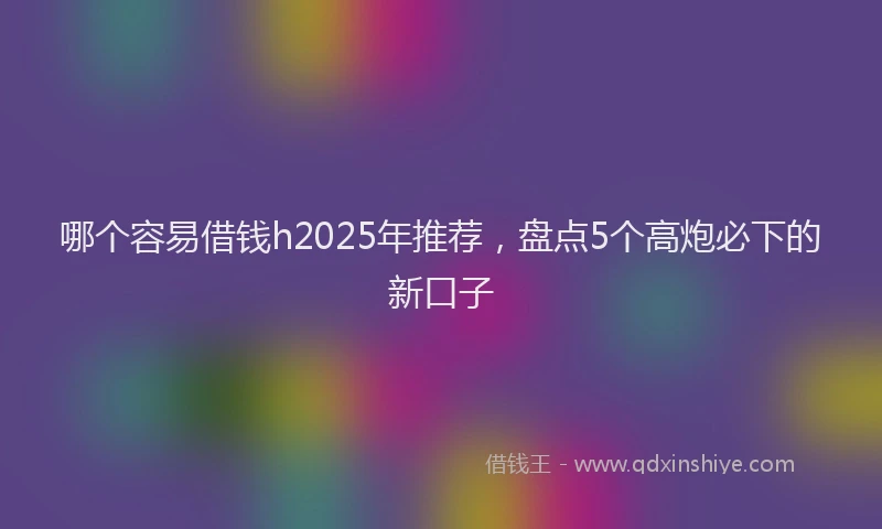 哪个容易借钱h2025年推荐，盘点5个高炮必下的新口子