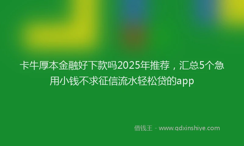 卡牛厚本金融好下款吗2025年推荐，汇总5个急用小钱不求征信流水轻松贷的app