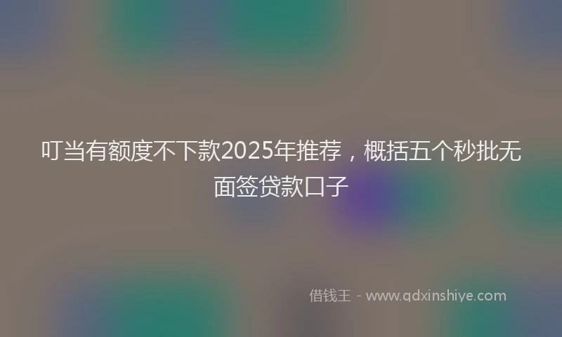 叮当有额度不下款2025年推荐，概括五个秒批无面签贷款口子