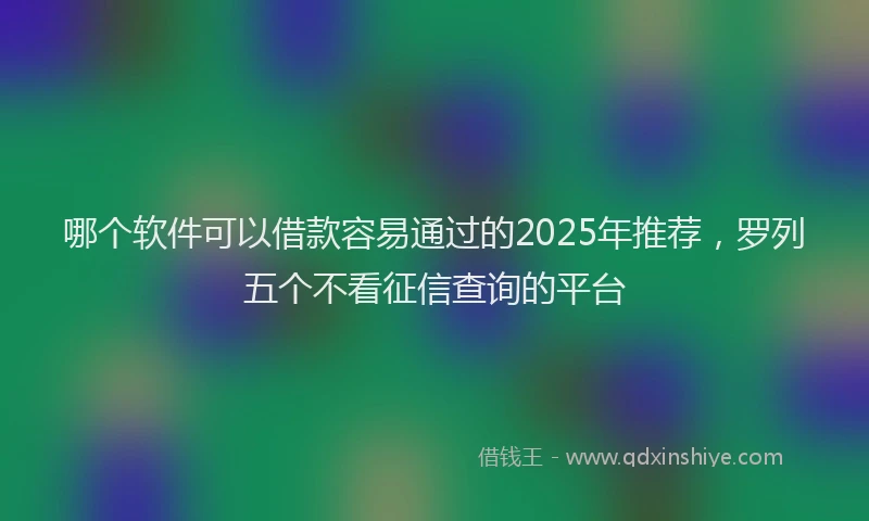 哪个软件可以借款容易通过的2025年推荐，罗列五个不看征信查询的平台