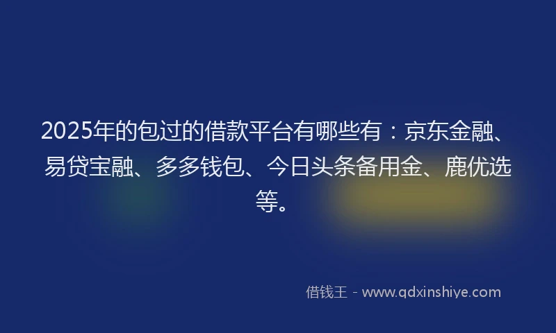 2025年的包过的借款平台有哪些有：京东金融、易贷宝融、多多钱包、今日头条备用金、鹿优选等。
