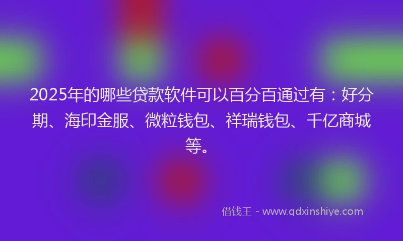 2025年的哪些贷款软件可以百分百通过有：好分期、海印金服、微粒钱包、祥瑞钱包、千亿商城等。