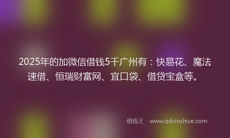 2025年的加微信借钱5千广州有：快易花、魔法速借、恒瑞财富网、宜口袋、借贷宝盒等。