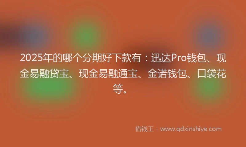 2025年的哪个分期好下款有：迅达Pro钱包、现金易融贷宝、现金易融通宝、金诺钱包、口袋花等。