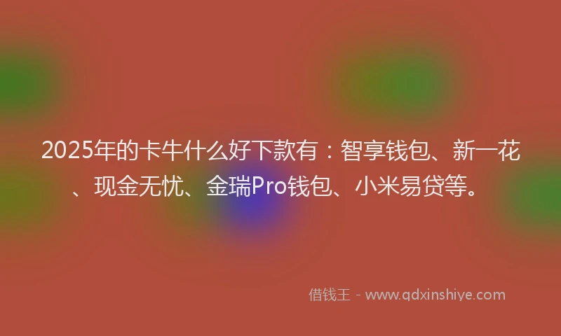 2025年的卡牛什么好下款有：智享钱包、新一花、现金无忧、金瑞Pro钱包、小米易贷等。