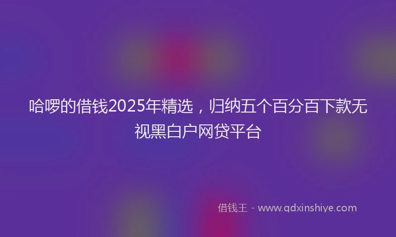 哈啰的借钱2025年精选，归纳五个百分百下款无视黑白户网贷平台