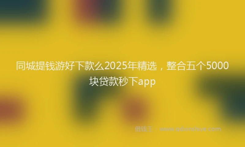 同城提钱游好下款么2025年精选，整合五个5000块贷款秒下app