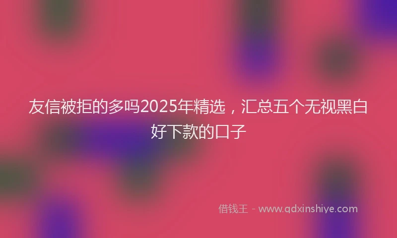 友信被拒的多吗2025年精选，汇总五个无视黑白好下款的口子