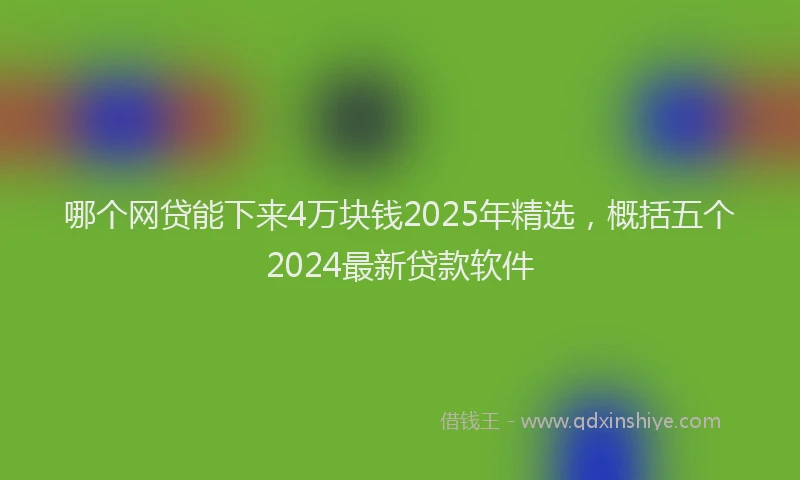 哪个网贷能下来4万块钱2025年精选，概括五个2024最新贷款软件