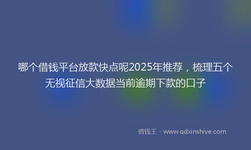 哪个借钱平台放款快点呢2025年推荐，梳理五个无视征信大数据当前逾期下款的口子