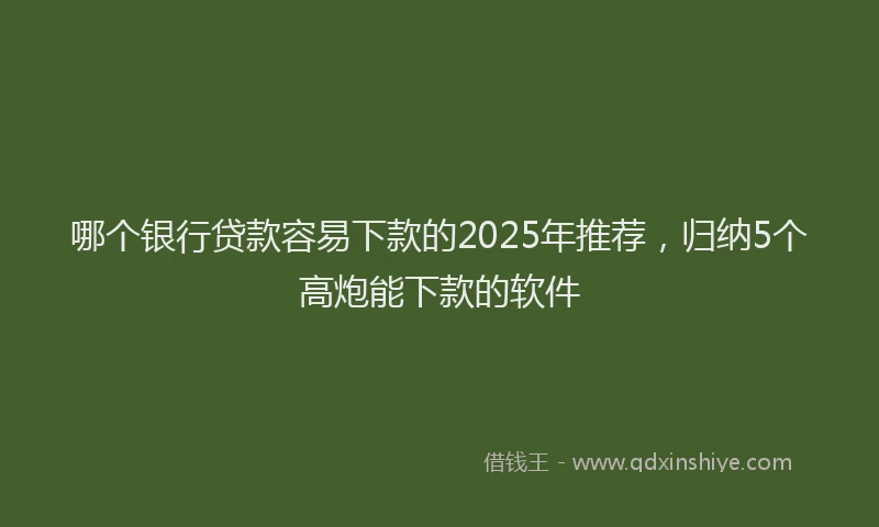 哪个银行贷款容易下款的2025年推荐，归纳5个高炮能下款的软件