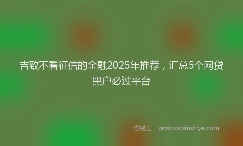 吉致不看征信的金融2025年推荐，汇总5个网贷黑户必过平台