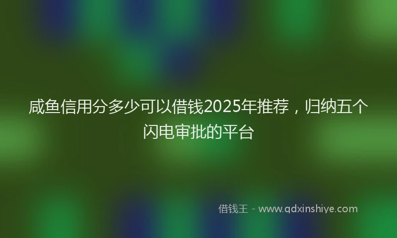 咸鱼信用分多少可以借钱2025年推荐，归纳五个闪电审批的平台