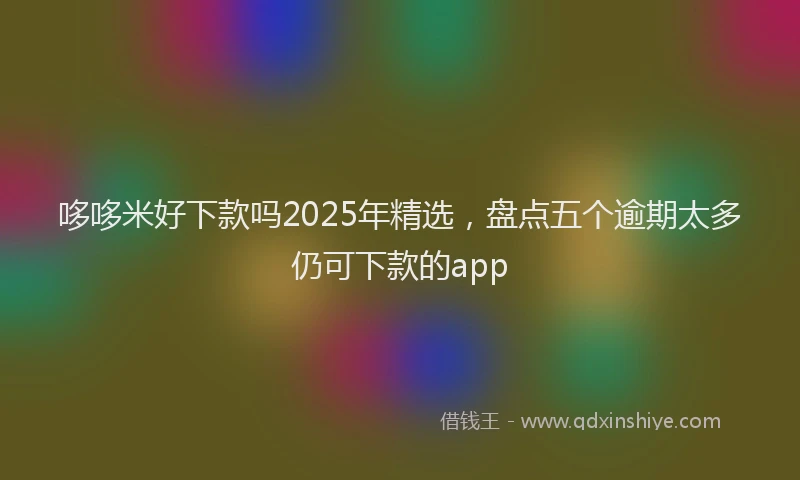 哆哆米好下款吗2025年精选，盘点五个逾期太多仍可下款的app
