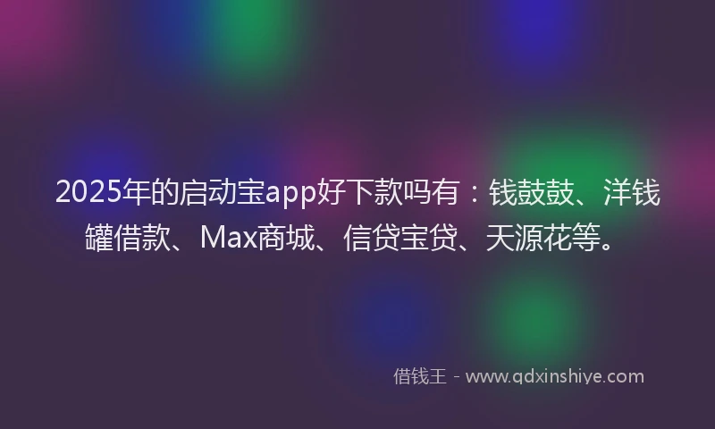 2025年的启动宝app好下款吗有：钱鼓鼓、洋钱罐借款、Max商城、信贷宝贷、天源花等。