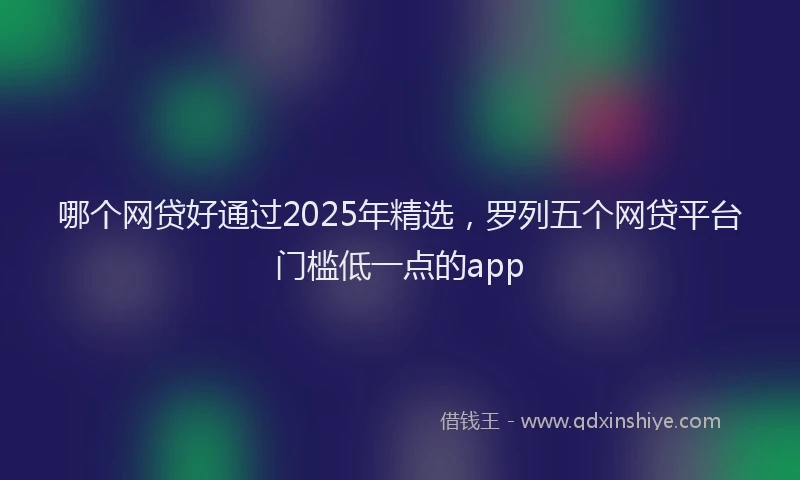哪个网贷好通过2025年精选，罗列五个网贷平台门槛低一点的app