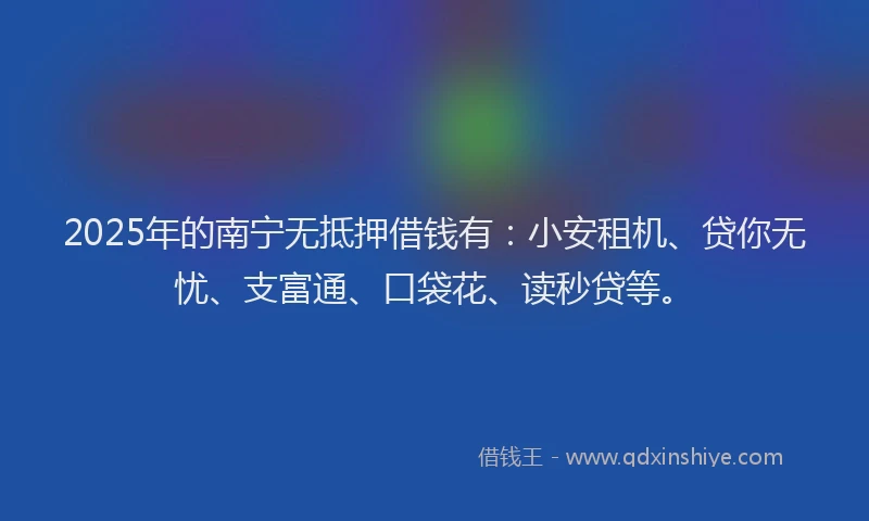 2025年的南宁无抵押借钱有：小安租机、贷你无忧、支富通、口袋花、读秒贷等。