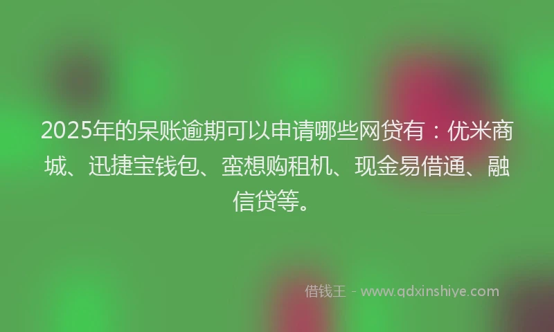 2025年的呆账逾期可以申请哪些网贷有：优米商城、迅捷宝钱包、蛮想购租机、现金易借通、融信贷等。