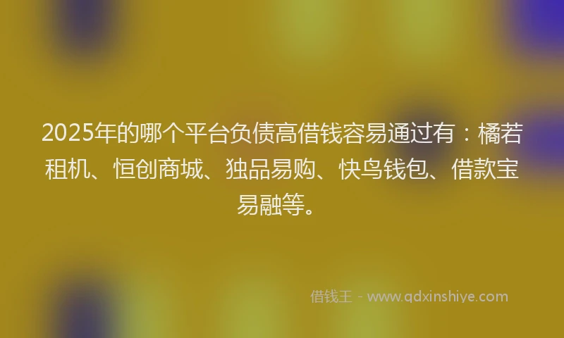 2025年的哪个平台负债高借钱容易通过有：橘若租机、恒创商城、独品易购、快鸟钱包、借款宝易融等。