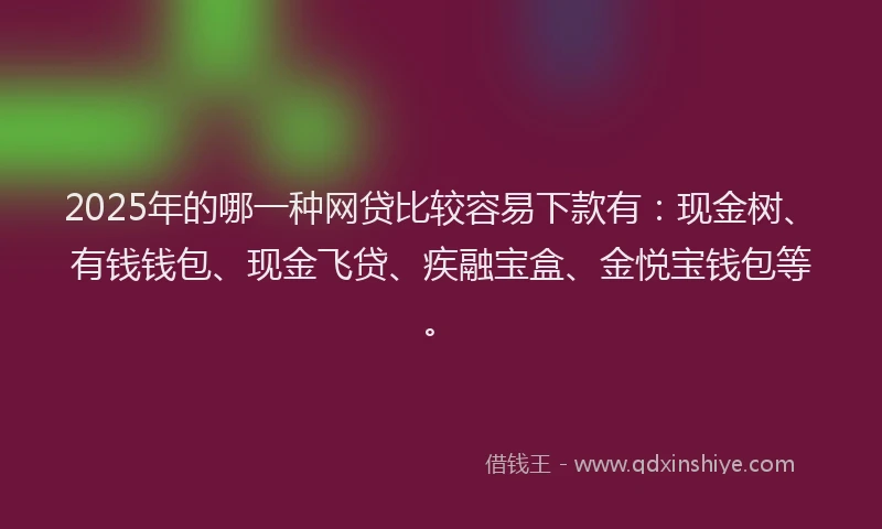 2025年的哪一种网贷比较容易下款有：现金树、有钱钱包、现金飞贷、疾融宝盒、金悦宝钱包等。