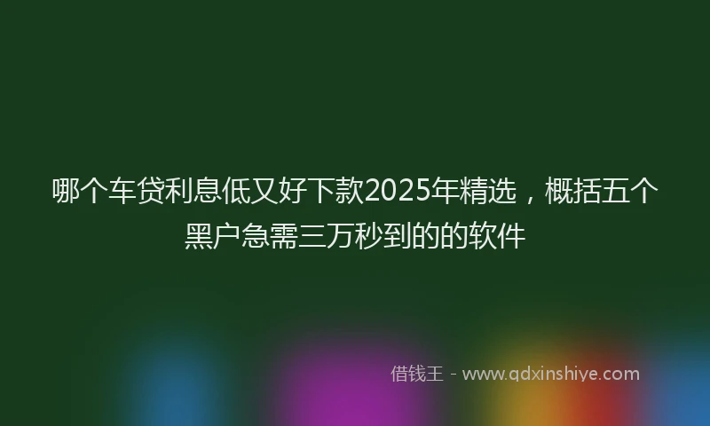 哪个车贷利息低又好下款2025年精选，概括五个黑户急需三万秒到的的软件