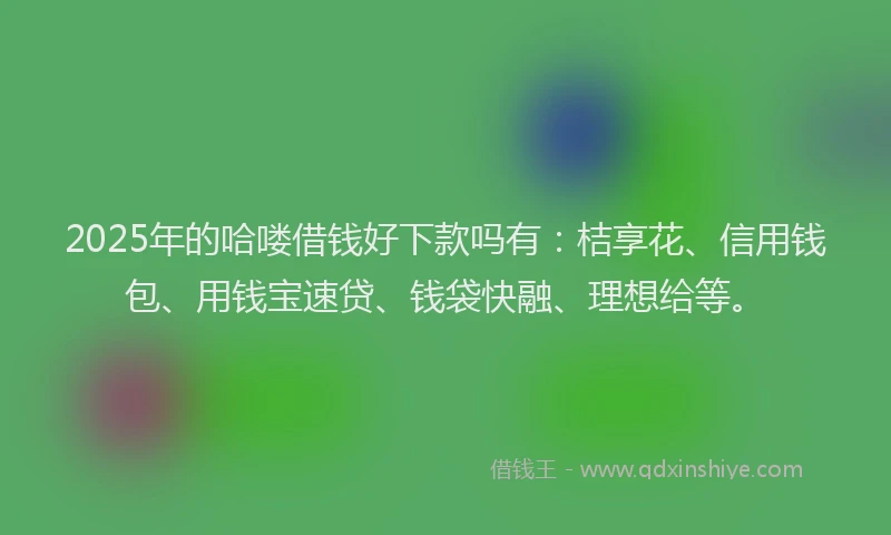 2025年的哈喽借钱好下款吗有：桔享花、信用钱包、用钱宝速贷、钱袋快融、理想给等。