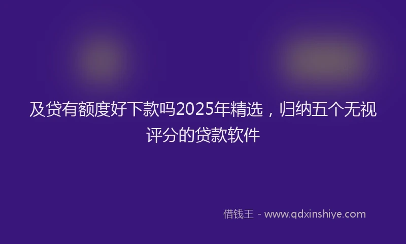 及贷有额度好下款吗2025年精选，归纳五个无视评分的贷款软件