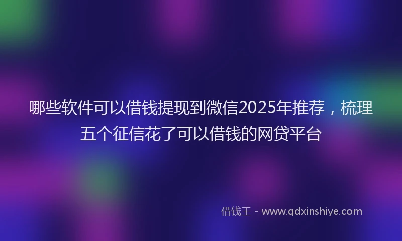 哪些软件可以借钱提现到微信2025年推荐，梳理五个征信花了可以借钱的网贷平台