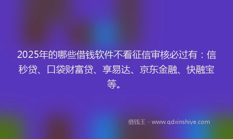 2025年的哪些借钱软件不看征信审核必过有：信秒贷、口袋财富贷、享易达、京东金融、快融宝等。
