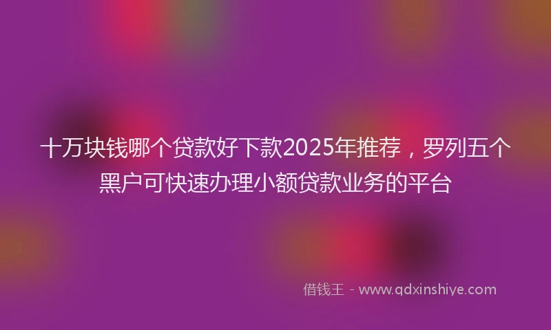 十万块钱哪个贷款好下款2025年推荐，罗列五个黑户可快速办理小额贷款业务的平台