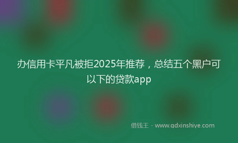 办信用卡平凡被拒2025年推荐，总结五个黑户可以下的贷款app