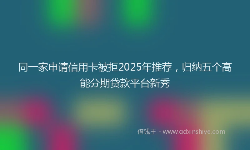 同一家申请信用卡被拒2025年推荐，归纳五个高能分期贷款平台新秀