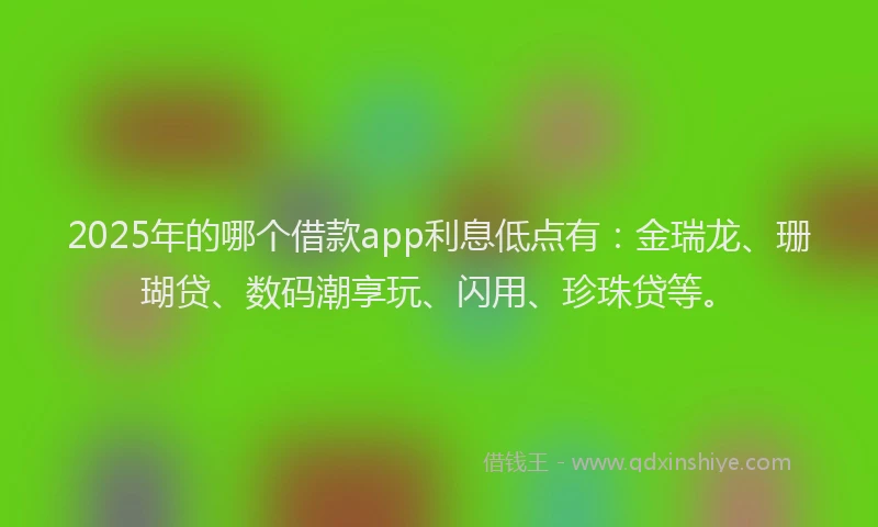 2025年的哪个借款app利息低点有：金瑞龙、珊瑚贷、数码潮享玩、闪用、珍珠贷等。