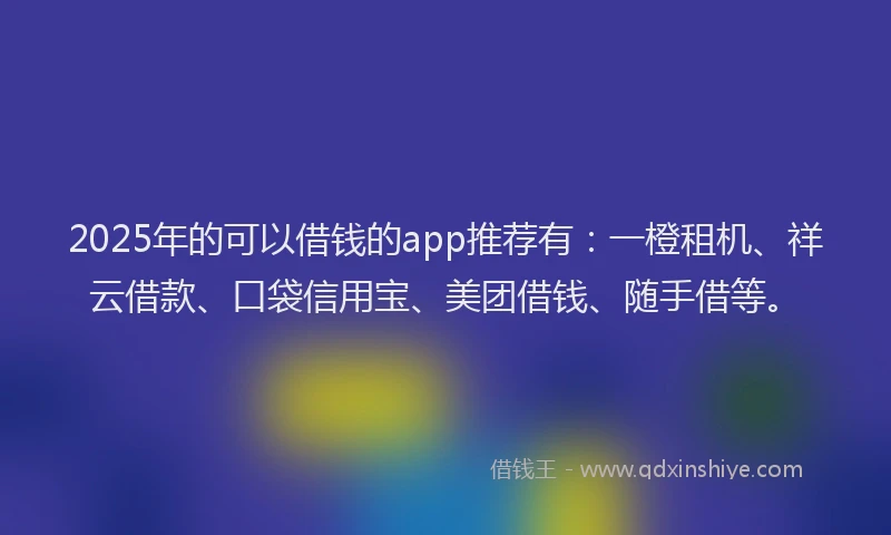 2025年的可以借钱的app推荐有：一橙租机、祥云借款、口袋信用宝、美团借钱、随手借等。