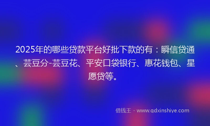 2025年的哪些贷款平台好批下款的有：瞬信贷通、芸豆分-芸豆花、平安口袋银行、惠花钱包、星愿贷等。